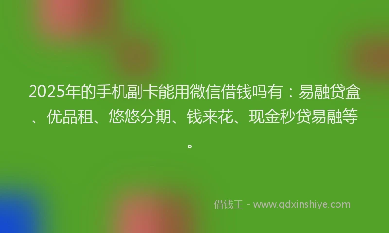 2025年的手机副卡能用微信借钱吗有：易融贷盒、优品租、悠悠分期、钱来花、现金秒贷易融等。