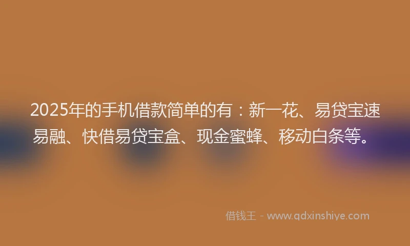 2025年的手机借款简单的有：新一花、易贷宝速易融、快借易贷宝盒、现金蜜蜂、移动白条等。