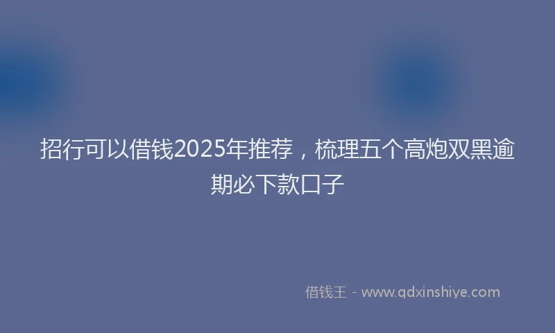 招行可以借钱2025年推荐，梳理五个高炮双黑逾期必下款口子