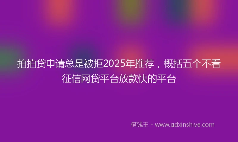 拍拍贷申请总是被拒2025年推荐，概括五个不看征信网贷平台放款快的平台