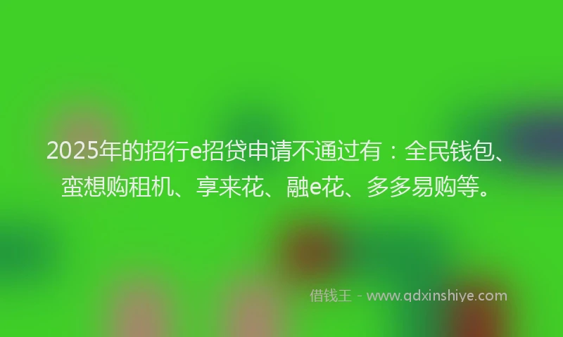 2025年的招行e招贷申请不通过有：全民钱包、蛮想购租机、享来花、融e花、多多易购等。