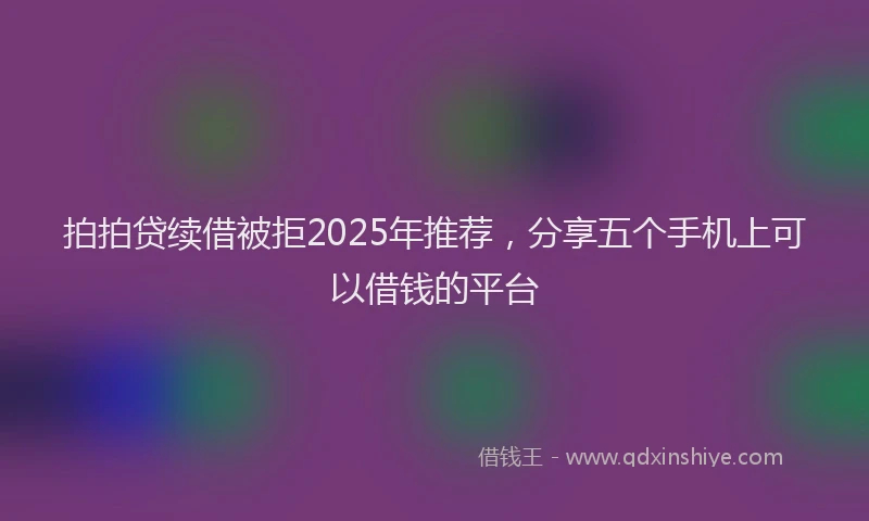 拍拍贷续借被拒2025年推荐，分享五个手机上可以借钱的平台