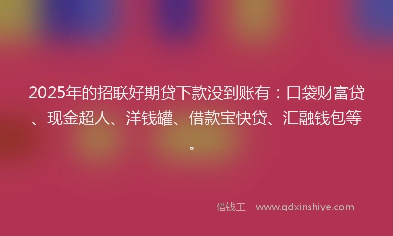 2025年的招联好期贷下款没到账有：口袋财富贷、现金超人、洋钱罐、借款宝快贷、汇融钱包等。