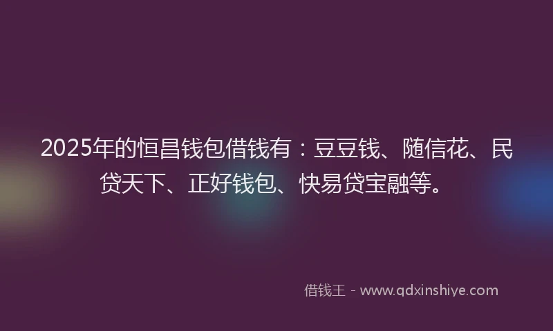 2025年的恒昌钱包借钱有：豆豆钱、随信花、民贷天下、正好钱包、快易贷宝融等。