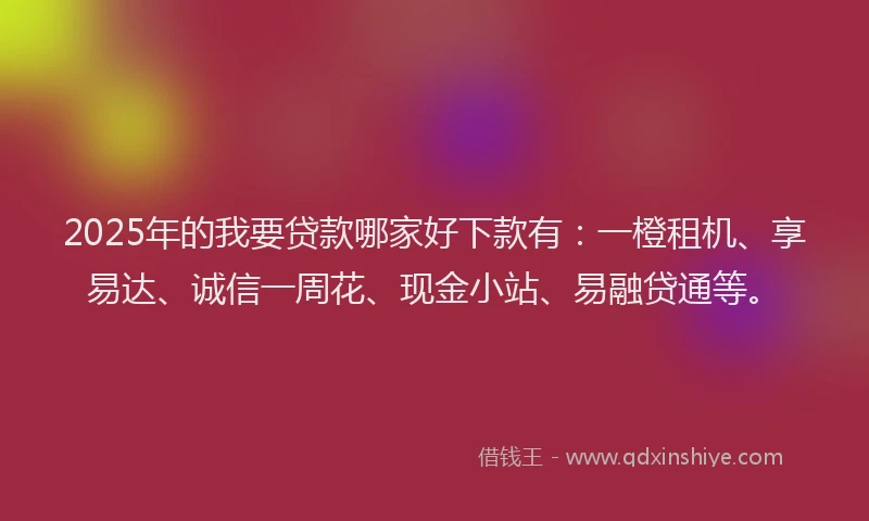 2025年的我要贷款哪家好下款有：一橙租机、享易达、诚信一周花、现金小站、易融贷通等。