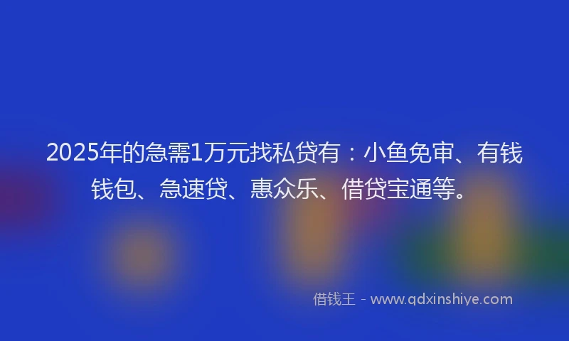 2025年的急需1万元找私贷有：小鱼免审、有钱钱包、急速贷、惠众乐、借贷宝通等。
