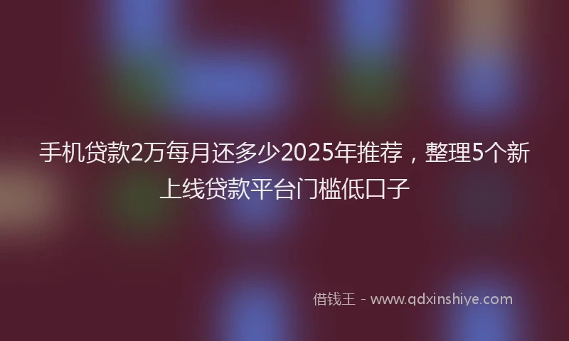 手机贷款2万每月还多少2025年推荐，整理5个新上线贷款平台门槛低口子