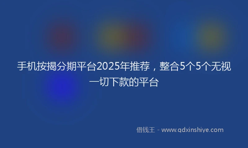 手机按揭分期平台2025年推荐，整合5个5个无视一切下款的平台