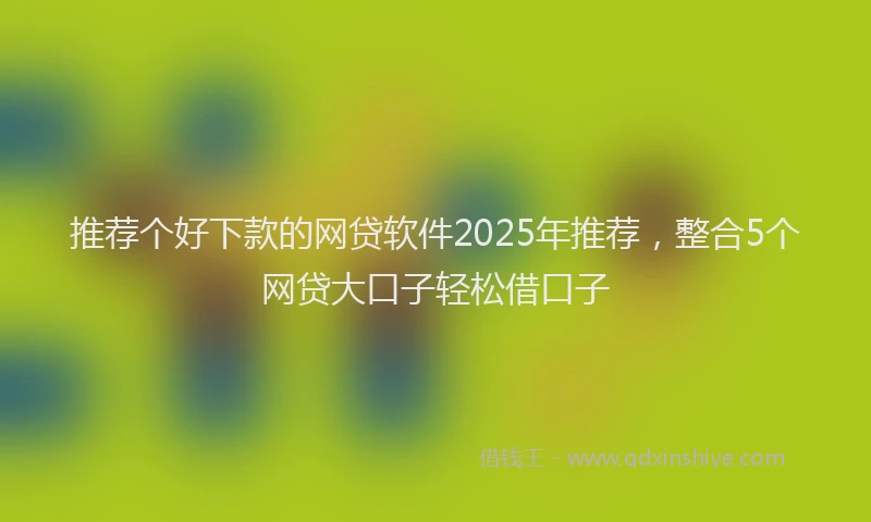 推荐个好下款的网贷软件2025年推荐，整合5个网贷大口子轻松借口子