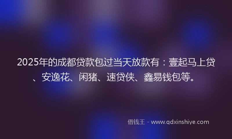 2025年的成都贷款包过当天放款有：壹起马上贷、安逸花、闲猪、速贷侠、鑫易钱包等。