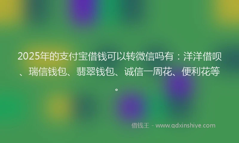 2025年的支付宝借钱可以转微信吗有：洋洋借呗、瑞信钱包、翡翠钱包、诚信一周花、便利花等。