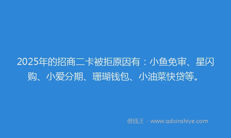 2025年的招商二卡被拒原因有：小鱼免审、星闪购、小爱分期、珊瑚钱包、小油菜快贷等。
