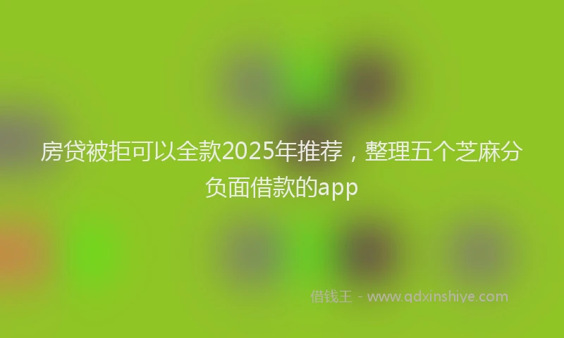 房贷被拒可以全款2025年推荐，整理五个芝麻分负面借款的app