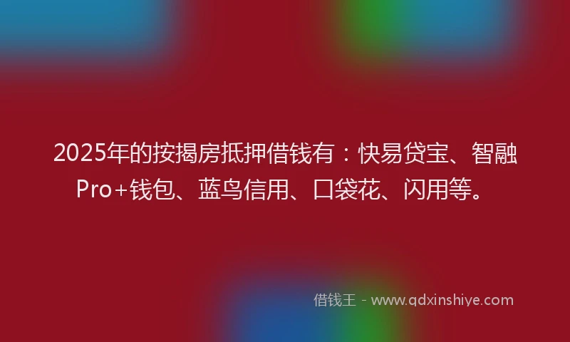 2025年的按揭房抵押借钱有：快易贷宝、智融Pro+钱包、蓝鸟信用、口袋花、闪用等。