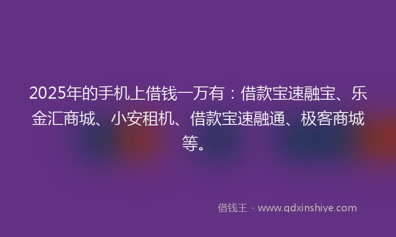 2025年的手机上借钱一万有：借款宝速融宝、乐金汇商城、小安租机、借款宝速融通、极客商城等。