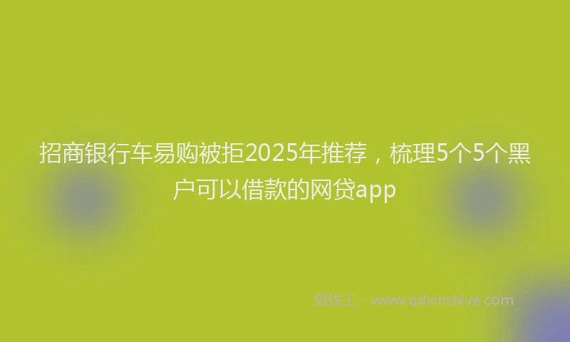 招商银行车易购被拒2025年推荐，梳理5个5个黑户可以借款的网贷app