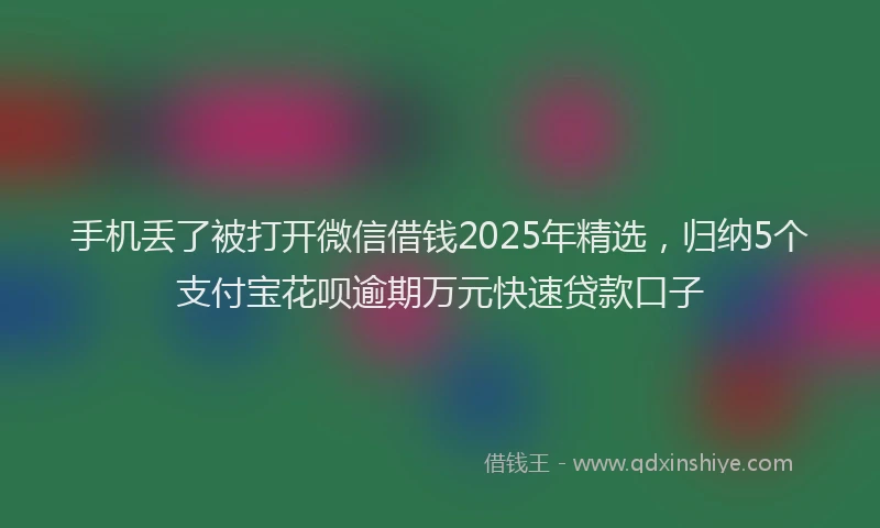 手机丢了被打开微信借钱2025年精选，归纳5个支付宝花呗逾期万元快速贷款口子