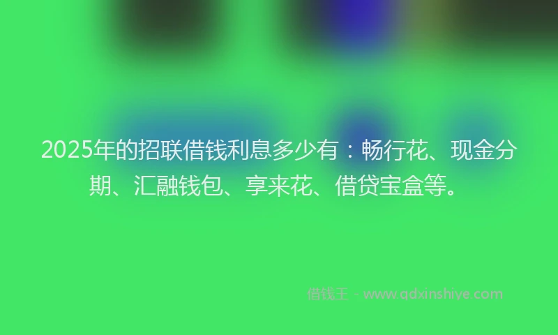 2025年的招联借钱利息多少有：畅行花、现金分期、汇融钱包、享来花、借贷宝盒等。