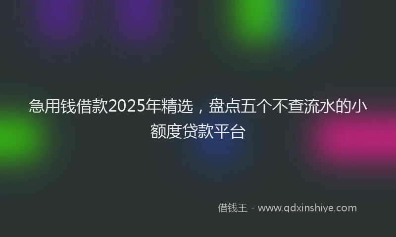 急用钱借款2025年精选，盘点五个不查流水的小额度贷款平台