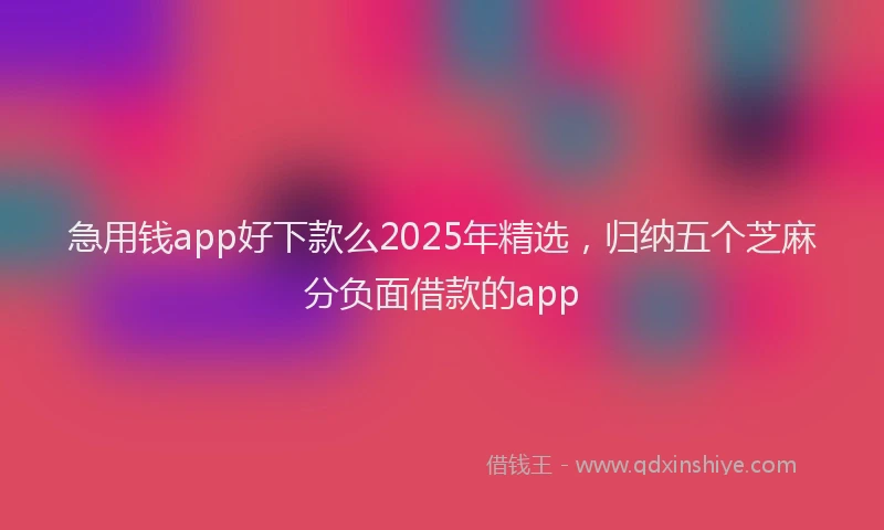 急用钱app好下款么2025年精选，归纳五个芝麻分负面借款的app