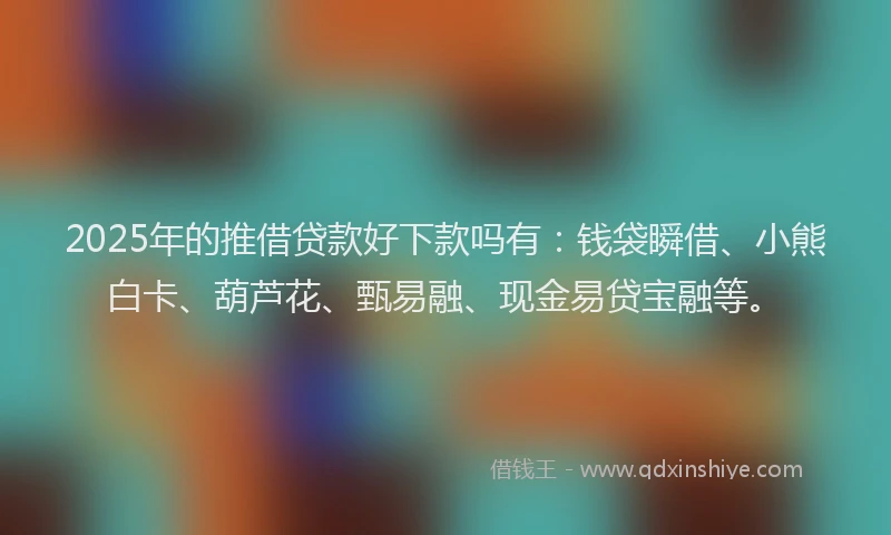 2025年的推借贷款好下款吗有：钱袋瞬借、小熊白卡、葫芦花、甄易融、现金易贷宝融等。