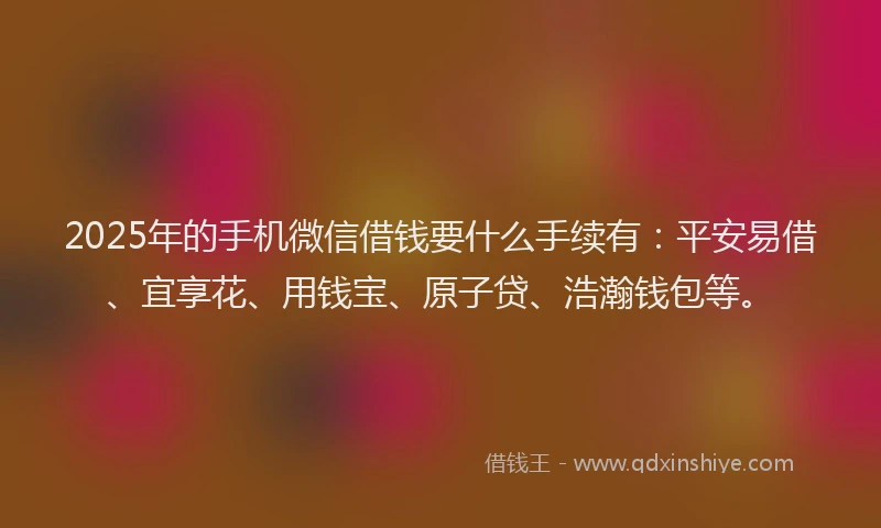 2025年的手机微信借钱要什么手续有：平安易借、宜享花、用钱宝、原子贷、浩瀚钱包等。