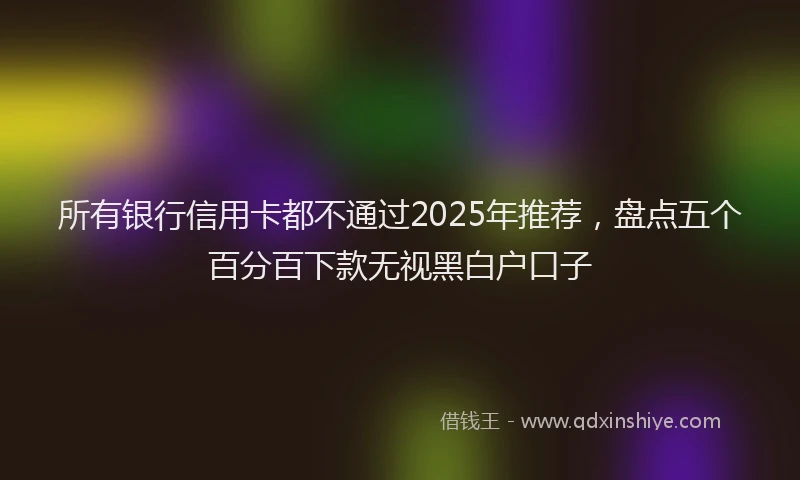 所有银行信用卡都不通过2025年推荐，盘点五个百分百下款无视黑白户口子