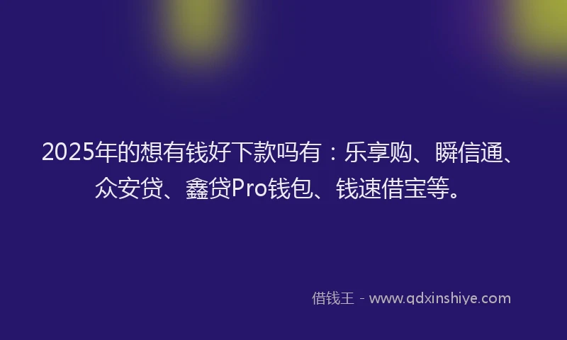 2025年的想有钱好下款吗有：乐享购、瞬信通、众安贷、鑫贷Pro钱包、钱速借宝等。