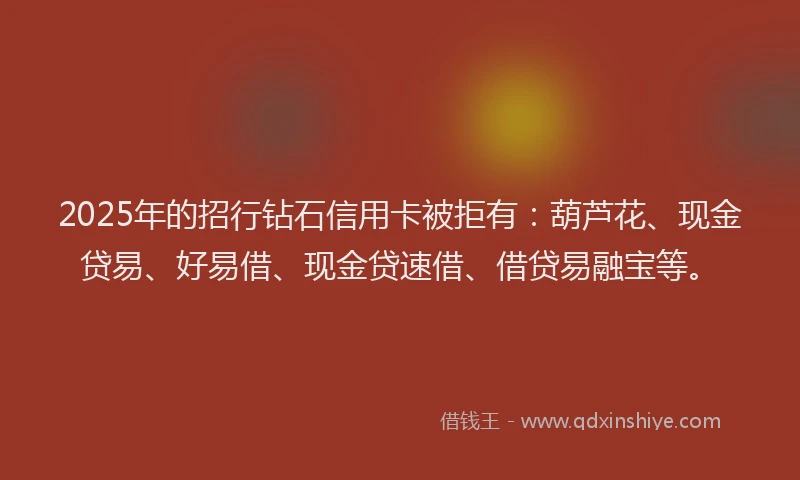 2025年的招行钻石信用卡被拒有：葫芦花、现金贷易、好易借、现金贷速借、借贷易融宝等。