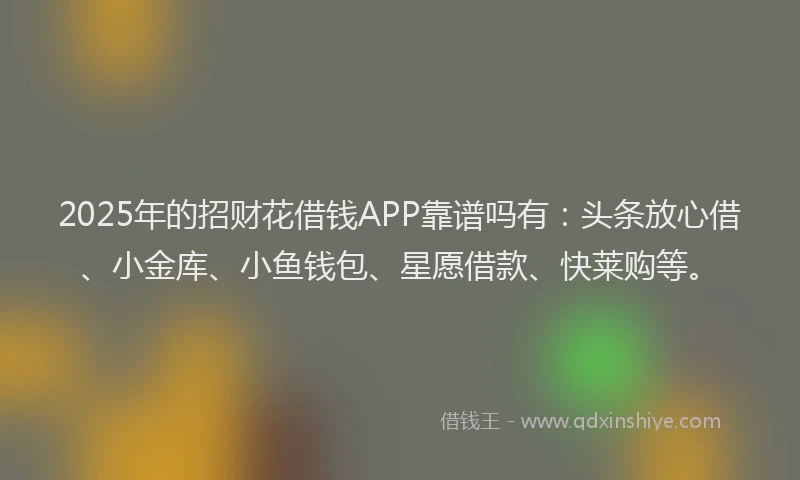 2025年的招财花借钱APP靠谱吗有：头条放心借、小金库、小鱼钱包、星愿借款、快莱购等。