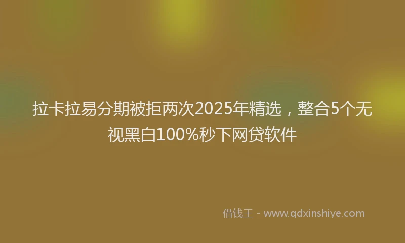 拉卡拉易分期被拒两次2025年精选，整合5个无视黑白100%秒下网贷软件