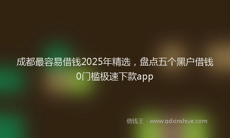 成都最容易借钱2025年精选，盘点五个黑户借钱0门槛极速下款app