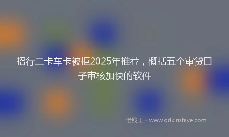 招行二卡车卡被拒2025年推荐，概括五个审贷口子审核加快的软件