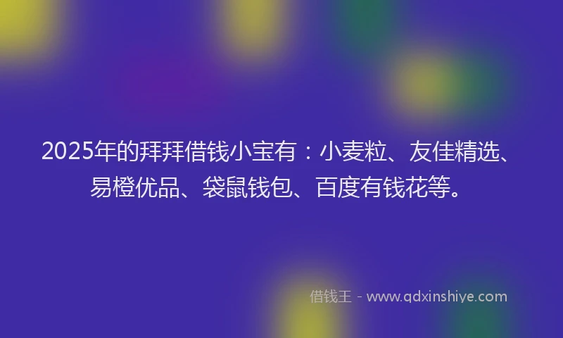 2025年的拜拜借钱小宝有：小麦粒、友佳精选、易橙优品、袋鼠钱包、百度有钱花等。