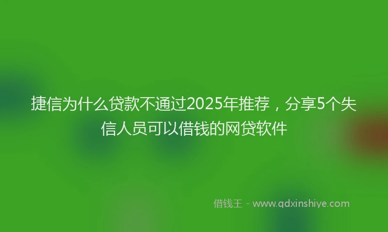 捷信为什么贷款不通过2025年推荐，分享5个失信人员可以借钱的网贷软件
