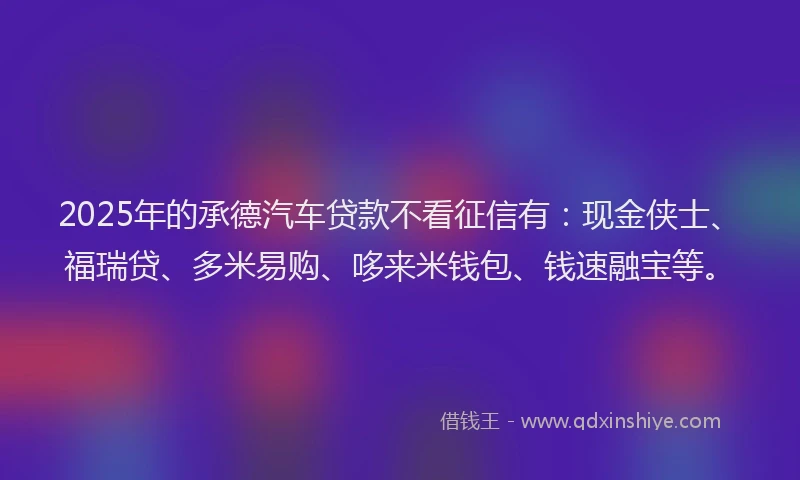 2025年的承德汽车贷款不看征信有：现金侠士、福瑞贷、多米易购、哆来米钱包、钱速融宝等。