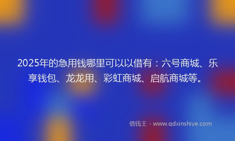 2025年的急用钱哪里可以以借有：六号商城、乐享钱包、龙龙用、彩虹商城、启航商城等。