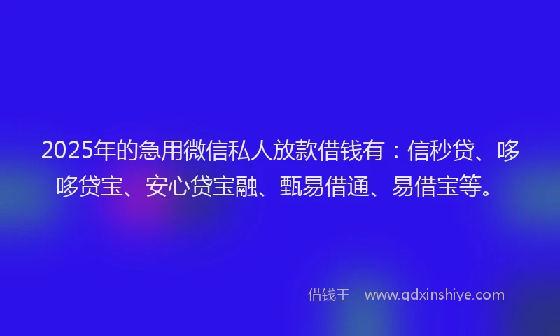 2025年的急用微信私人放款借钱有：信秒贷、哆哆贷宝、安心贷宝融、甄易借通、易借宝等。