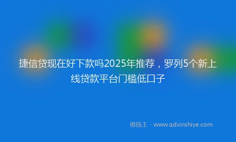 捷信贷现在好下款吗2025年推荐，罗列5个新上线贷款平台门槛低口子