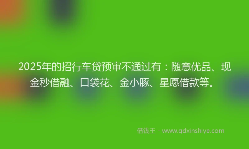 2025年的招行车贷预审不通过有：随意优品、现金秒借融、口袋花、金小豚、星愿借款等。