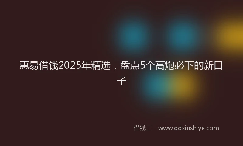 惠易借钱2025年精选，盘点5个高炮必下的新口子