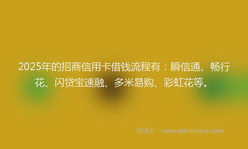 2025年的招商信用卡借钱流程有：瞬信通、畅行花、闪贷宝速融、多米易购、彩虹花等。