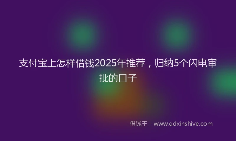 支付宝上怎样借钱2025年推荐，归纳5个闪电审批的口子