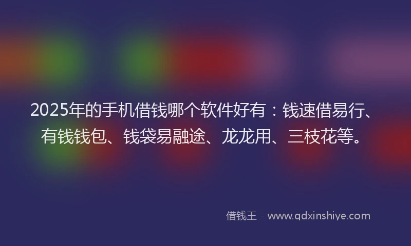 2025年的手机借钱哪个软件好有：钱速借易行、有钱钱包、钱袋易融途、龙龙用、三枝花等。