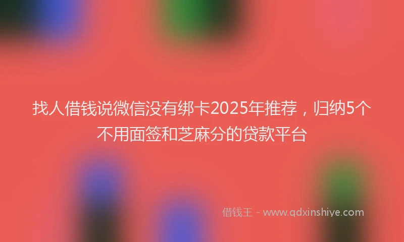 找人借钱说微信没有绑卡2025年推荐，归纳5个不用面签和芝麻分的贷款平台