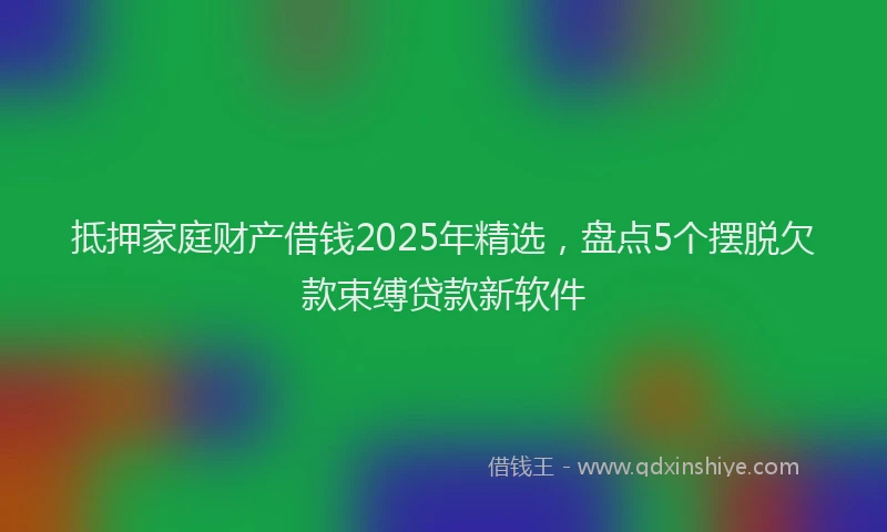 抵押家庭财产借钱2025年精选，盘点5个摆脱欠款束缚贷款新软件