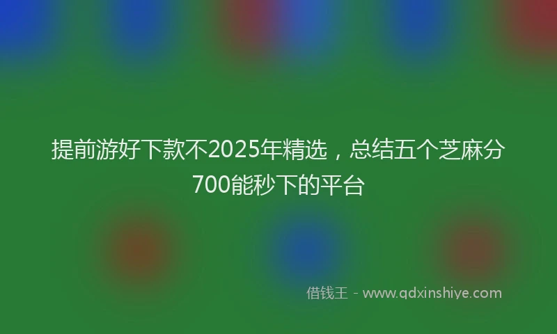提前游好下款不2025年精选，总结五个芝麻分700能秒下的平台