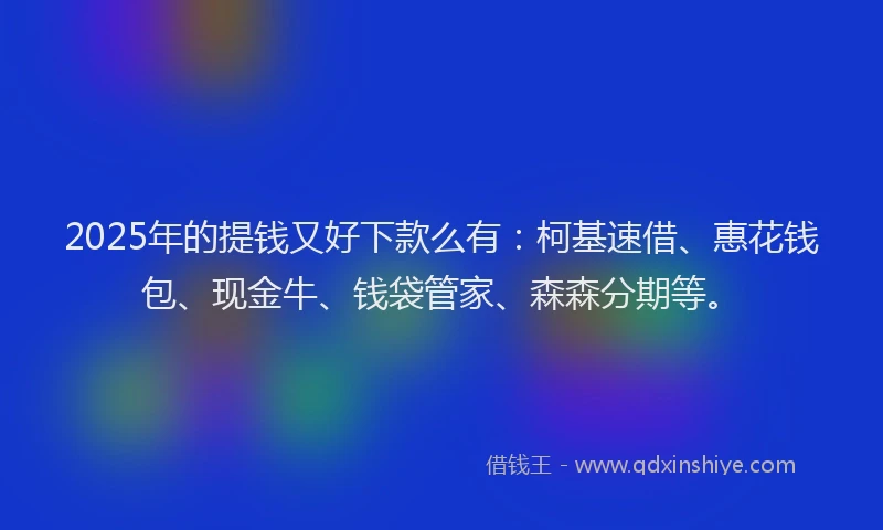 2025年的提钱又好下款么有：柯基速借、惠花钱包、现金牛、钱袋管家、森森分期等。