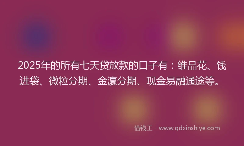 2025年的所有七天贷放款的口子有：维品花、钱进袋、微粒分期、金瀛分期、现金易融通途等。