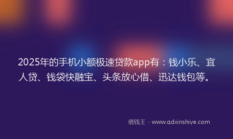 2025年的手机小额极速贷款app有：钱小乐、宜人贷、钱袋快融宝、头条放心借、迅达钱包等。